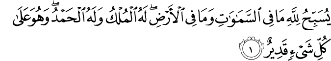 يُسَبِّحُ لِلّٰهِ مَا فِى السَّمٰوٰتِ وَمَا فِى الۡاَرۡضِ​ۚ لَهُ الۡمُلۡكُ وَلَهُ الۡحَمۡدُ​ وَهُوَ عَلٰى كُلِّ شَىۡءٍ قَدِيۡرٌ‏