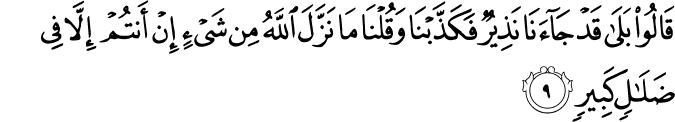 قَالُوۡا بَلٰى قَدۡ جَآءَنَا نَذِيۡرٌ  ۙ فَكَذَّبۡنَا وَقُلۡنَا مَا نَزَّلَ اللّٰهُ مِنۡ شَىۡءٍ ۖۚ اِنۡ اَنۡتُمۡ اِلَّا فِىۡ ضَلٰلٍ كَبِيۡرٍ‏