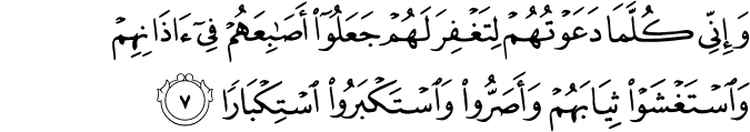 وَاِنِّىۡ كُلَّمَا دَعَوۡتُهُمۡ لِتَغۡفِرَ لَهُمۡ جَعَلُوۡۤا اَصَابِعَهُمۡ فِىۡۤ اٰذَانِهِمۡ وَاسۡتَغۡشَوۡا ثِيَابَهُمۡ وَاَصَرُّوۡا وَاسۡتَكۡبَرُوا اسۡتِكۡبَارًا​ ۚ‏