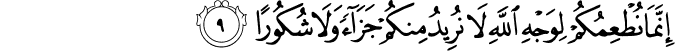 اِنَّمَا نُطۡعِمُكُمۡ لِـوَجۡهِ اللّٰهِ لَا نُرِيۡدُ مِنۡكُمۡ جَزَآءً وَّلَا شُكُوۡرًا‏