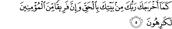 كَمَاۤ اَخۡرَجَكَ رَبُّكَ مِنۡۢ بَيۡتِكَ بِالۡحَـقِّ وَاِنَّ فَرِيۡقًا مِّنَ الۡمُؤۡمِنِيۡنَ لَـكٰرِهُوۡنَۙ‏