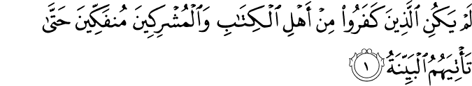 لَمۡ يَكُنِ الَّذِيۡنَ كَفَرُوۡا مِنۡ اَهۡلِ الۡكِتٰبِ وَالۡمُشۡرِكِيۡنَ مُنۡفَكِّيۡنَ حَتّٰى تَاۡتِيَهُمُ الۡبَيِّنَةُ ۙ‏