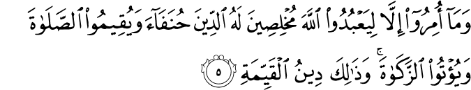 وَمَاۤ اُمِرُوۡۤا اِلَّا لِيَعۡبُدُوا اللّٰهَ مُخۡلِصِيۡنَ لَـهُ الدِّيۡنَ  ۙ حُنَفَآءَ وَيُقِيۡمُوا الصَّلٰوةَ وَيُؤۡتُوا الزَّكٰوةَ​ وَذٰلِكَ دِيۡنُ الۡقَيِّمَةِ ؕ‏