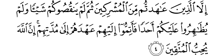 اِلَّا الَّذِيۡنَ عَاهَدتُّمۡ مِّنَ الۡمُشۡرِكِيۡنَ ثُمَّ لَمۡ يَنۡقُصُوۡكُمۡ شَيۡـًٔـا وَّلَمۡ يُظَاهِرُوۡا عَلَيۡكُمۡ اَحَدًا فَاَتِمُّوۡۤا اِلَيۡهِمۡ عَهۡدَهُمۡ اِلٰى مُدَّتِهِمۡ​ؕ اِنَّ اللّٰهَ يُحِبُّ الۡمُتَّقِيۡنَ‏