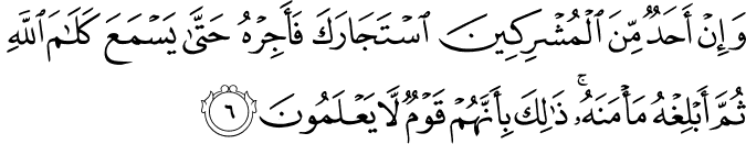 وَاِنۡ اَحَدٌ مِّنَ الۡمُشۡرِكِيۡنَ اسۡتَجَارَكَ فَاَجِرۡهُ حَتّٰى يَسۡمَعَ كَلَامَ اللّٰهِ ثُمَّ اَبۡلِغۡهُ مَاۡمَنَهٗ​ ؕ ذٰ لِكَ بِاَنَّهُمۡ قَوۡمٌ لَّا يَعۡلَمُوۡنَ‏ ﻿﻿