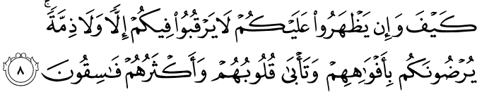 كَيۡفَ وَاِنۡ يَّظۡهَرُوۡا عَلَيۡكُمۡ لَا يَرۡقُبُوۡا فِيۡكُمۡ اِلًّا وَّلَا ذِمَّةً​ ؕ يُرۡضُوۡنَـكُمۡ بِاَفۡوَاهِهِمۡ وَتَاۡبٰى قُلُوۡبُهُمۡ​ۚ وَاَكۡثَرُهُمۡ فٰسِقُوۡنَ​ۚ‏